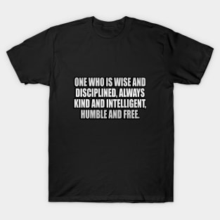 One who is wise and disciplined, always kind and intelligent, humble and free T-Shirt